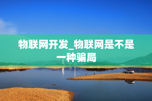 物联网开发_物联网是不是一种骗局