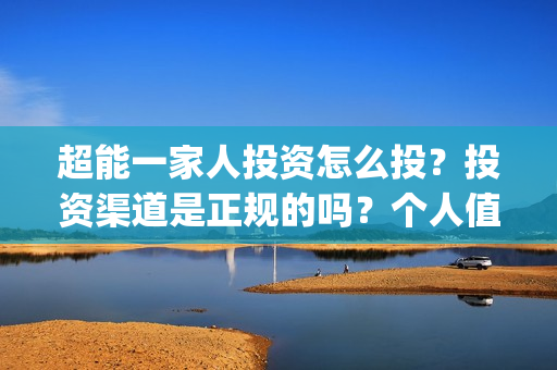 超能一家人投资怎么投？投资渠道是正规的吗？个人值得参与吗？(超能一家人投资是不是真的?)