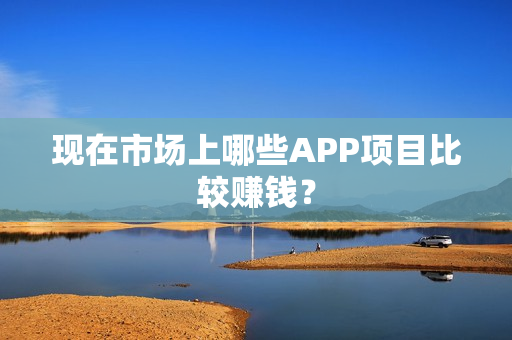 现在市场上哪些APP项目比较赚钱？