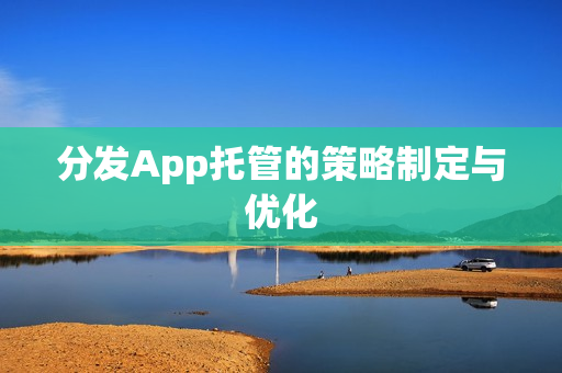 分发App托管的策略制定与优化 分发App托管的策略制定与优化