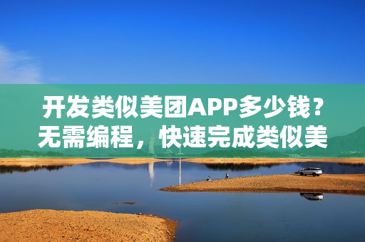 开发类似美团APP多少钱？无需编程，快速完成类似美团的团购APP制作