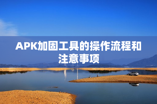APK加固工具的操作流程和注意事项