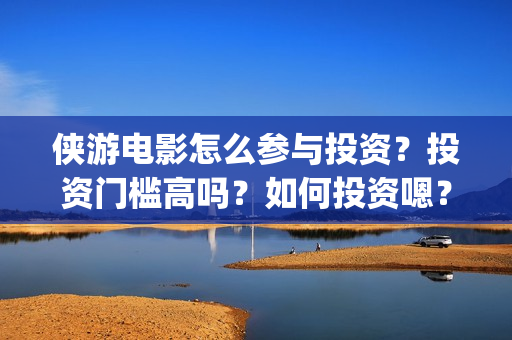 侠游电影怎么参与投资？投资门槛高吗？如何投资嗯？(游侠电影下载地址)