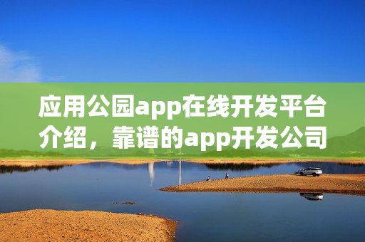 应用公园app在线开发平台介绍，靠谱的app开发公司推荐