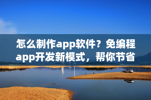 怎么制作app软件？免编程app开发新模式，帮你节省90%成本