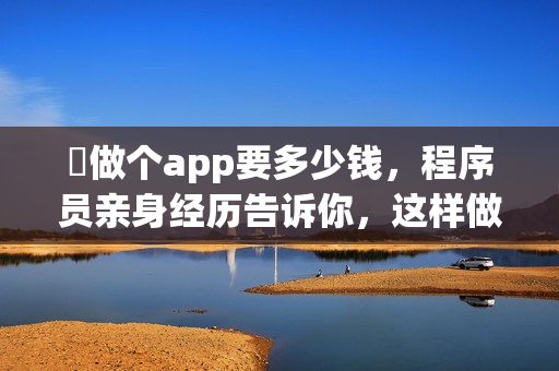 ​做个app要多少钱，程序员亲身经历告诉你，这样做能省90%