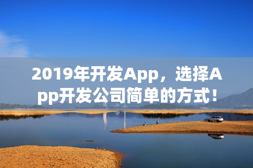 2019年开发App，选择App开发公司简单的方式！