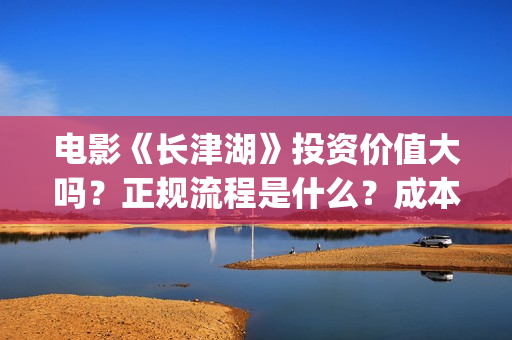 电影《长津湖》投资价值大吗？正规流程是什么？成本多少？(电影《长津湖》第2部)