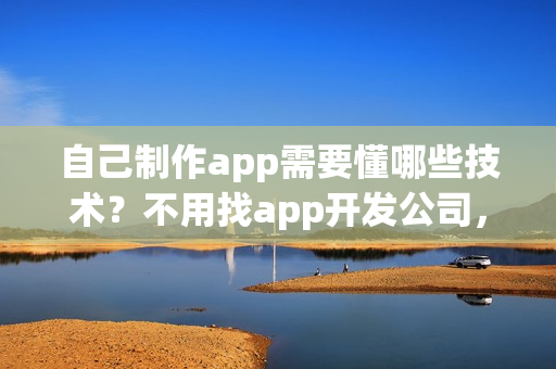 自己制作app需要懂哪些技术？不用找app开发公司，0编程app开发方法