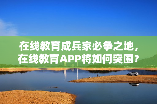 在线教育成兵家必争之地,在线教育APP将如何突围?附开发解决方案 在线教育成兵家必争之地,在线教育APP将如何突围?附开发解决方案