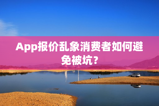 App报价乱象消费者如何避免被坑？