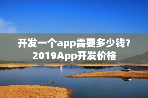 开发一个app需要多少钱?2019App开发价格 开发一个app需要多少钱?2019App开发价格