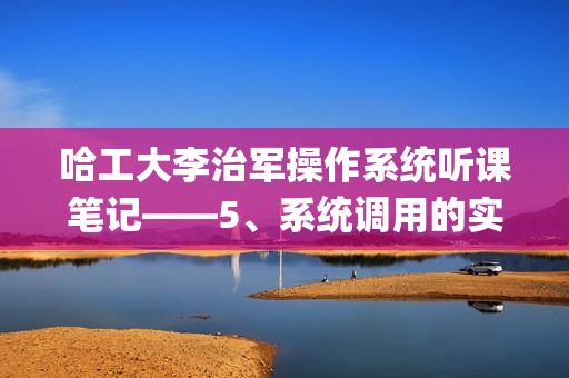 哈工大李治军操作系统听课笔记——5、系统调用的实现(待补充更新)
