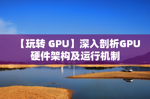 【玩转 GPU】深入剖析GPU硬件架构及运行机制