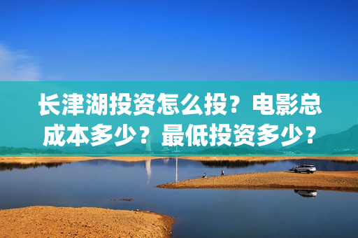 长津湖投资怎么投？电影总成本多少？最低投资多少？(长津湖哪里投资)