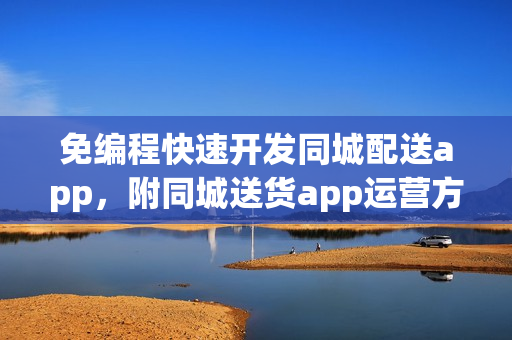 免编程快速开发同城配送app,附同城送货app运营方法 免编程快速开发同城配送app,附同城送货app运营方法