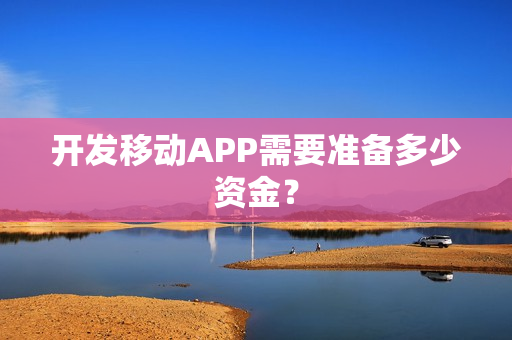开发移动APP需要准备多少资金? 开发移动APP需要准备多少资金?