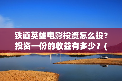 铁道英雄电影投资怎么投？投资一份的收益有多少？(电影《铁道英雄》)