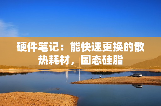 硬件笔记：能快速更换的散热耗材，固态硅脂