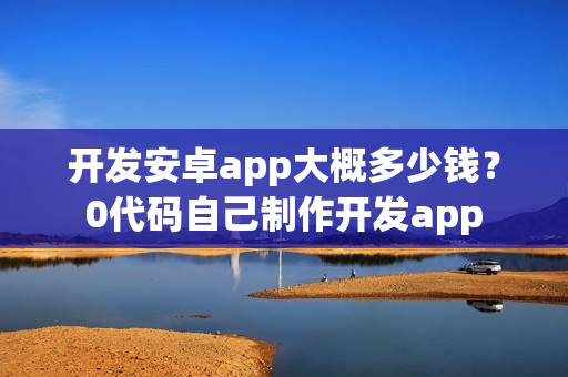 开发安卓app大概多少钱？0代码自己制作开发app