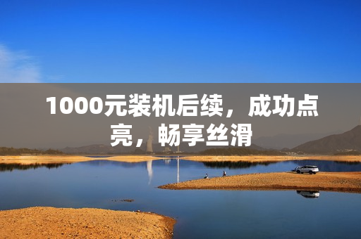 1000元装机后续，成功点亮，畅享丝滑