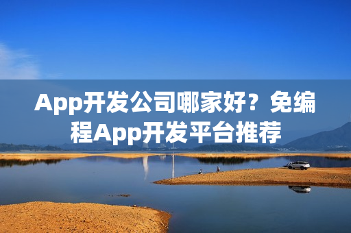 App开发公司哪家好？免编程App开发平台推荐