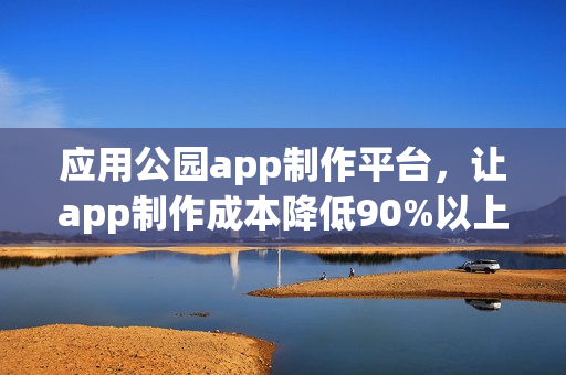 应用公园app制作平台，让app制作成本降低90%以上！