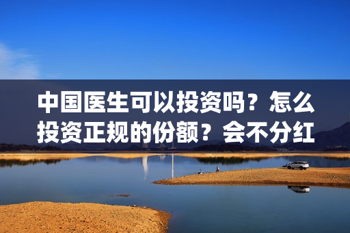 中国医生可以投资吗？怎么投资正规的份额？会不分红吗？(中国医生能)