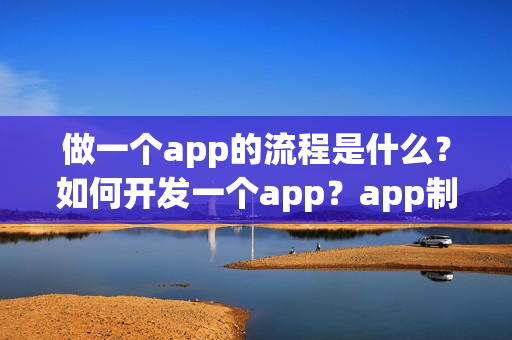 做一个app的流程是什么?如何开发一个app?app制作运营方案详解 做一个app的流程是什么?如何开发一个app?app制作运营方案详解