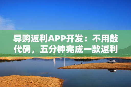 导购返利APP开发：不用敲代码，五分钟完成一款返利APP开发制作