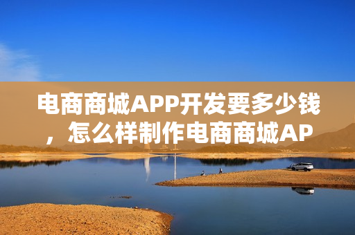 电商商城APP开发要多少钱，怎么样制作电商商城APP