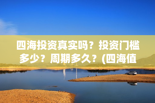 四海投资真实吗？投资门槛多少？周期多久？(四海值得投资吗)