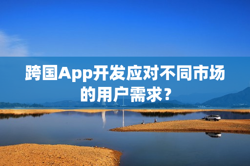 跨国App开发应对不同市场的用户需求？