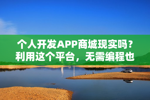 个人开发APP商城现实吗?利用这个平台,无需编程也能独立开发商城APP 个人开发APP商城现实吗?利用这个平台,无需编程也能独立开发商城APP