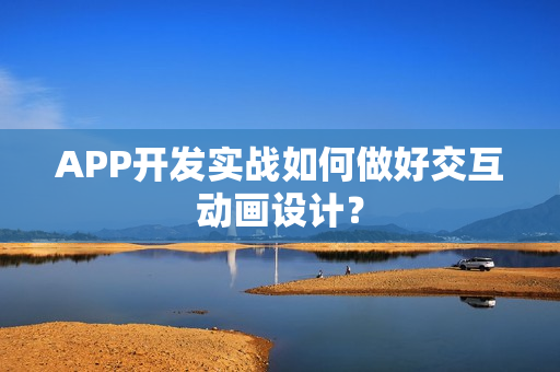 APP开发实战如何做好交互动画设计? APP开发实战如何做好交互动画设计?