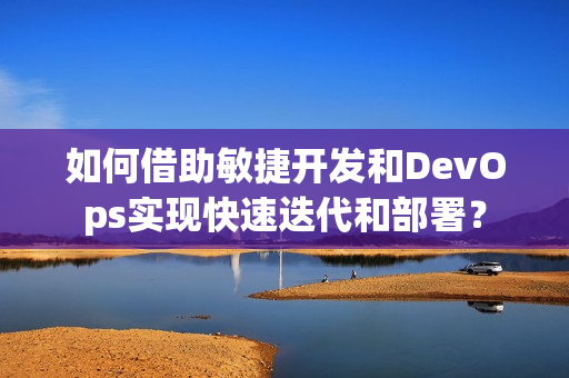 如何借助敏捷开发和DevOps实现快速迭代和部署？