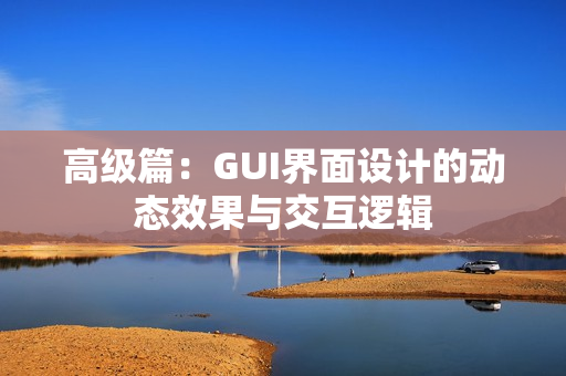 高级篇：GUI界面设计的动态效果与交互逻辑