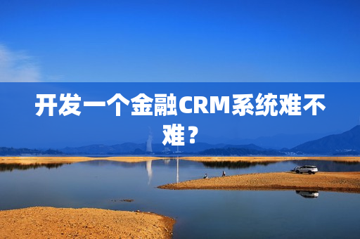 开发一个金融CRM系统难不难？