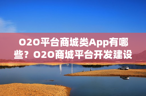 O2O平台商城类App有哪些？O2O商城平台开发建设解决方案