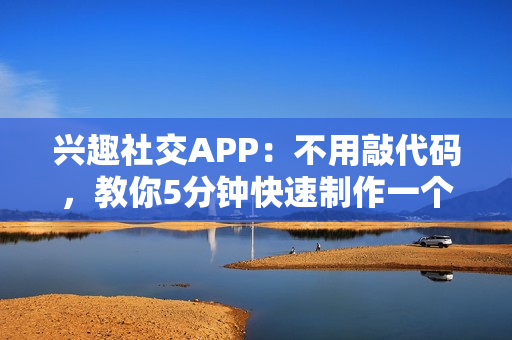 兴趣社交APP：不用敲代码，教你5分钟快速制作一个兴趣社交APP