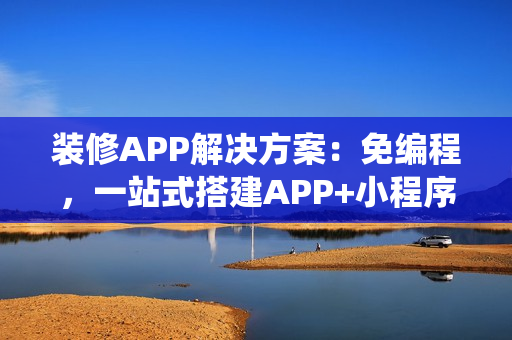 装修APP解决方案：免编程，一站式搭建APP+小程序+H5家装商城系统