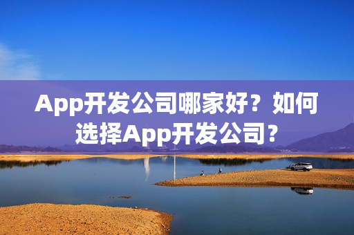 App开发公司哪家好？如何选择App开发公司？