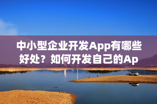 中小型企业开发App有哪些好处？如何开发自己的App？