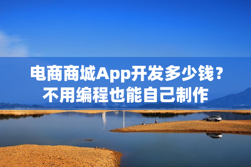 电商商城App开发多少钱?不用编程也能自己制作 电商商城App开发多少钱?不用编程也能自己制作