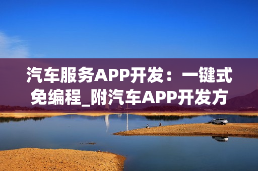 汽车服务APP开发:一键式免编程_附汽车APP开发方案 汽车服务APP开发:一键式免编程_附汽车APP开发方案