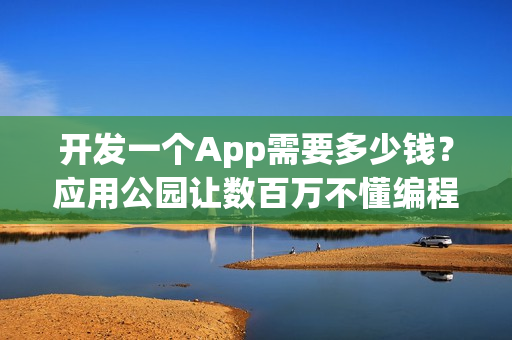 开发一个App需要多少钱？应用公园让数百万不懂编程的人自己制作了App