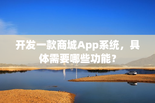 开发一款商城App系统，具体需要哪些功能？