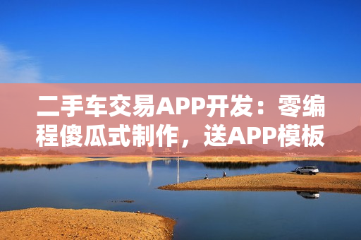 二手车交易APP开发：零编程傻瓜式制作，送APP模板