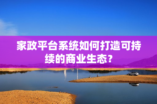 家政平台系统如何打造可持续的商业生态？