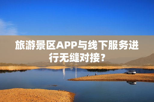 旅游景区APP与线下服务进行无缝对接？